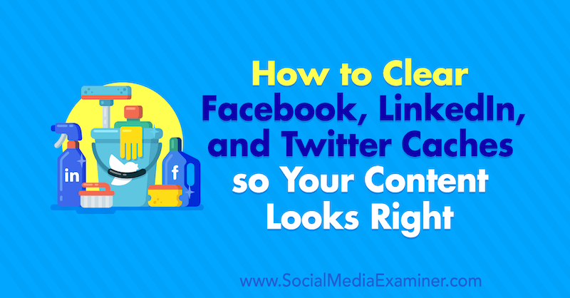 How to Clear Facebook Cache, Twitter Cache, and LinkedIn Cache so Your Content Looks Right : Social Media Examiner